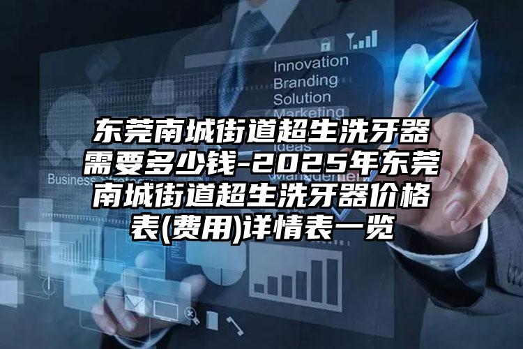 东莞南城街道超生洗牙器需要多少钱-2025年东莞南城街道超生洗牙器价格表(费用)详情表一览