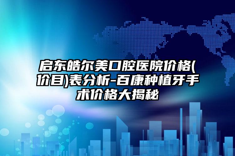启东皓尔美口腔医院价格(价目)表分析-百康种植牙手术价格大揭秘