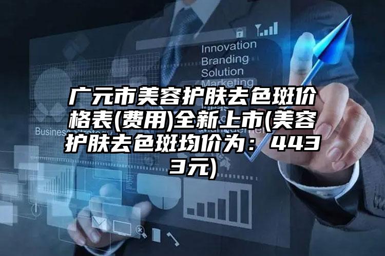 广元市美容护肤去色斑价格表(费用)全新上市(美容护肤去色斑均价为：4433元)