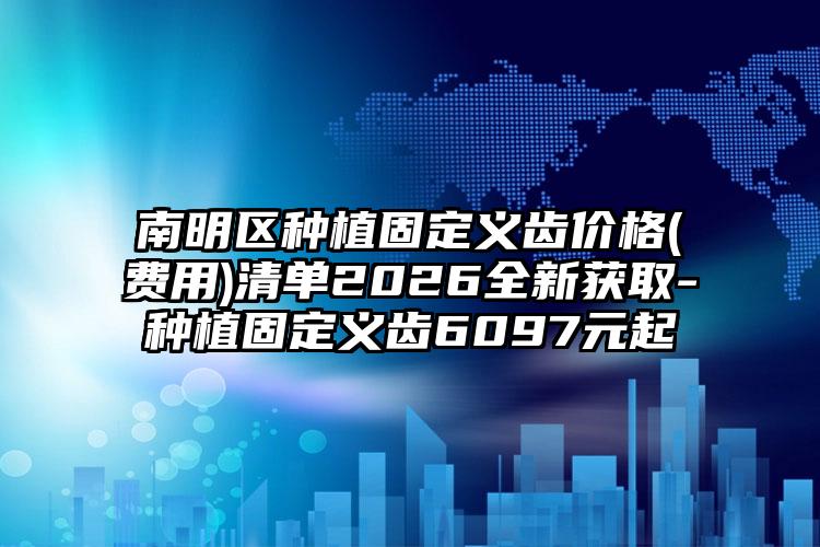 南明区种植固定义齿价格(费用)清单2026全新获取-种植固定义齿6097元起