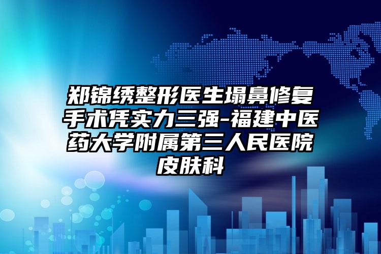郑锦绣整形医生塌鼻修复手术凭实力三强-福建中医药大学附属第三人民医院皮肤科