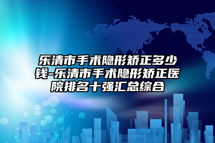 乐清市手术隐形矫正多少钱-乐清市手术隐形矫正医院排名十强汇总综合