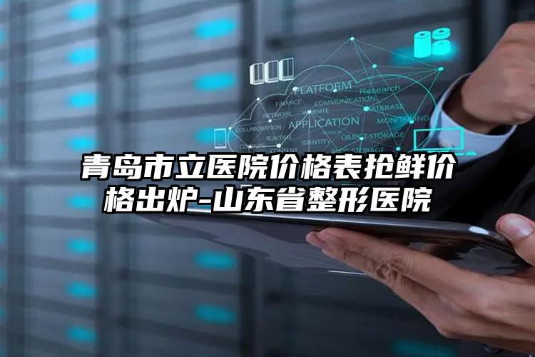 青岛市立医院价格表抢鲜价格出炉-山东省整形医院