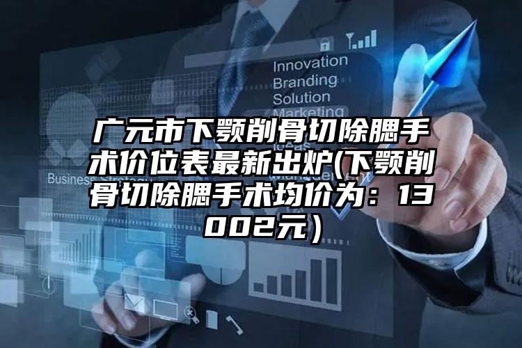广元市下颚削骨切除腮手术价位表最新出炉(下颚削骨切除腮手术均价为：13002元）