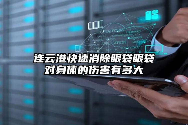 连云港快速消除眼袋眼袋对身体的伤害有多大