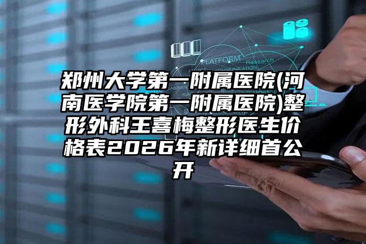 郑州大学第一附属医院(河南医学院第一附属医院)整形外科王喜梅整形医生价格表2026年新详细首公开