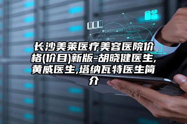 长沙美莱医疗美容医院价格(价目)新版-胡晓健医生,黄威医生,塔纳瓦特医生简介
