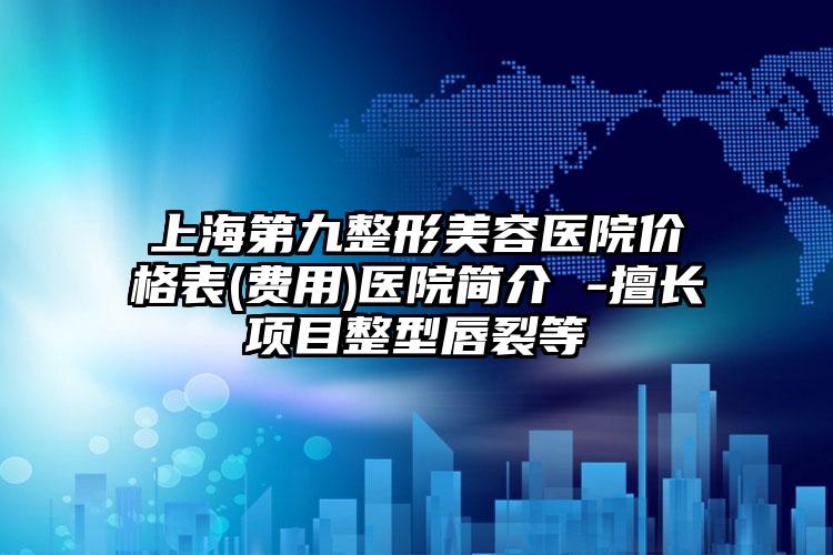 上海第九整形美容医院价格表(费用)医院简介 -擅长项目整型唇裂等