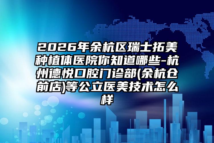 2026年余杭区瑞士拓美种植体医院你知道哪些-杭州德悦口腔门诊部(余杭仓前店)等公立医美技术怎么样