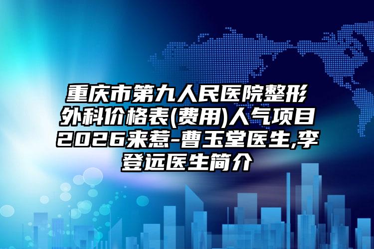 重庆市第九人民医院整形外科价格表(费用)人气项目2026来惹-曹玉堂医生,李登远医生简介
