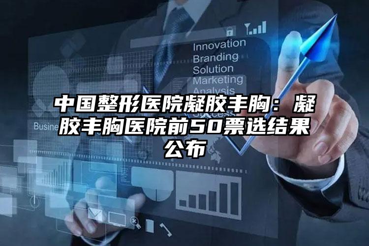 中国整形医院凝胶丰胸：凝胶丰胸医院前50票选结果公布