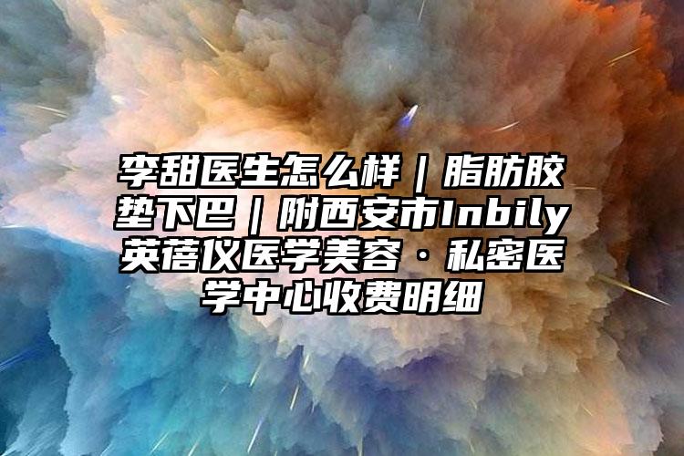 李甜医生怎么样｜脂肪胶垫下巴｜附西安市Inbily英蓓仪医学美容·私密医学中心收费明细
