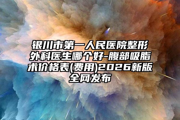 银川市第一人民医院整形外科医生哪个好-腹部吸脂术价格表(费用)2026新版全网发布