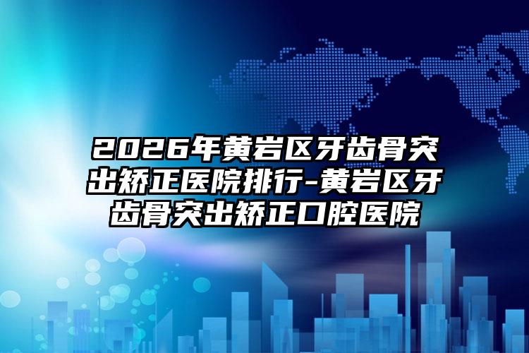 2026年黄岩区牙齿骨突出矫正医院排行-黄岩区牙齿骨突出矫正口腔医院
