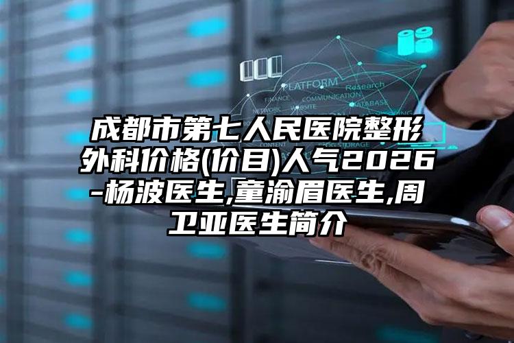 成都市第七人民医院整形外科价格(价目)人气2026-杨波医生,童渝眉医生,周卫亚医生简介