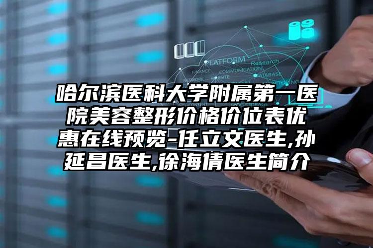 哈尔滨医科大学附属第一医院美容整形价格价位表优惠在线预览-任立文医生,孙延昌医生,徐海倩医生简介
