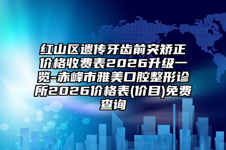 红山区遗传牙齿前突矫正价格收费表2026升级一览-赤峰市雅美口腔整形诊所2026价格表(价目)免费查询