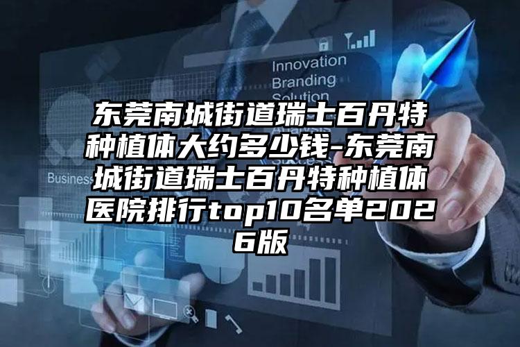 东莞南城街道瑞士百丹特种植体大约多少钱-东莞南城街道瑞士百丹特种植体医院排行top10名单2026版