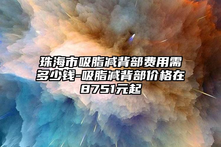 珠海市吸脂减背部费用需多少钱-吸脂减背部价格在8751元起