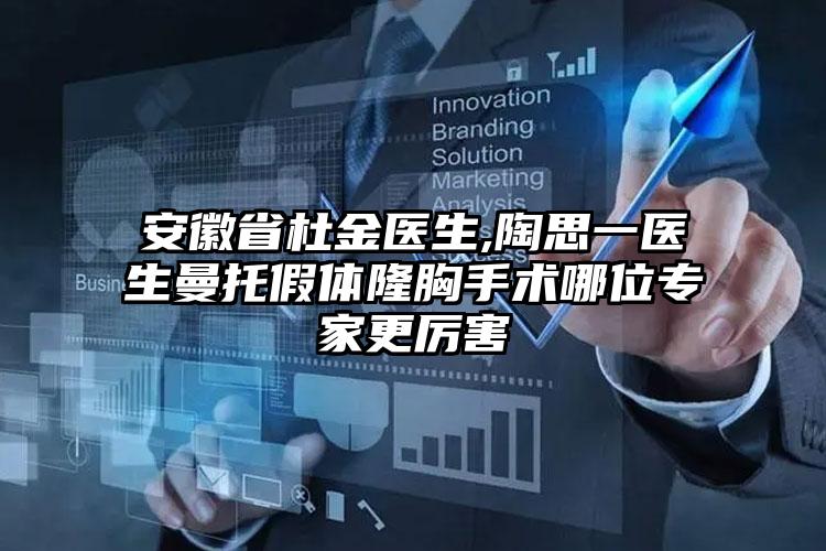 安徽省杜金医生,陶思一医生曼托假体隆胸手术哪位专家更厉害