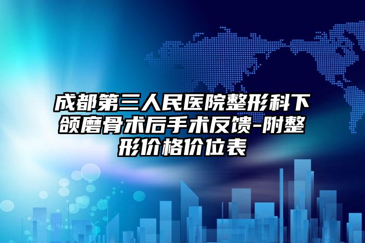 成都第三人民医院整形科下颌磨骨术后手术反馈-附整形价格价位表