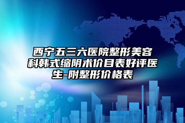 西宁五三六医院整形美容科韩式缩阴术价目表好评医生-附整形价格表