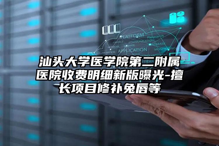 汕头大学医学院第二附属医院收费明细新版曝光-擅长项目修补兔唇等