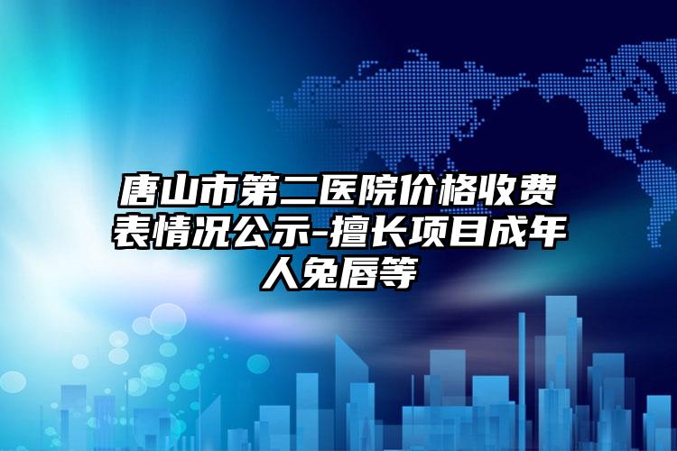 唐山市第二医院价格收费表情况公示-擅长项目成年人兔唇等