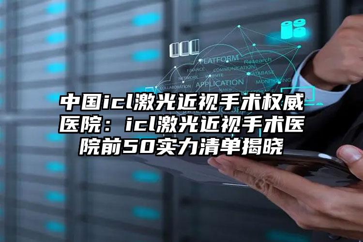 中国icl激光近视手术权威医院:icl激光近视手术医院前50实力清单揭晓