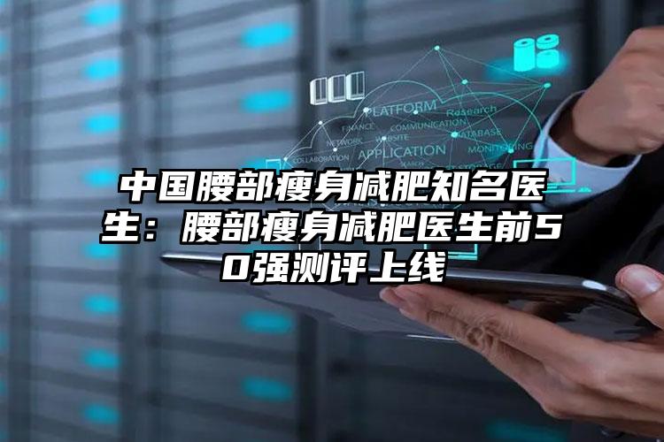 中国腰部瘦身减肥知名医生：腰部瘦身减肥医生前50强测评上线