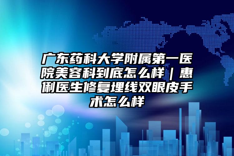 广东药科大学附属第一医院美容科到底怎么样｜惠俐医生修复埋线双眼皮手术怎么样