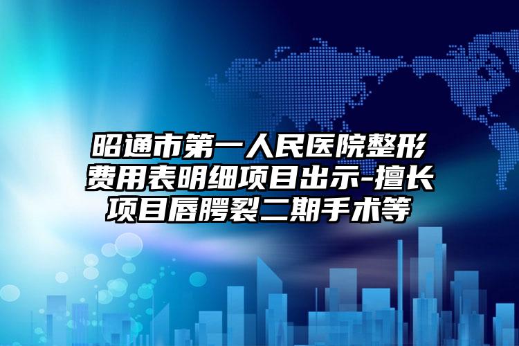 昭通市第一人民医院整形费用表明细项目出示-擅长项目唇腭裂二期手术等