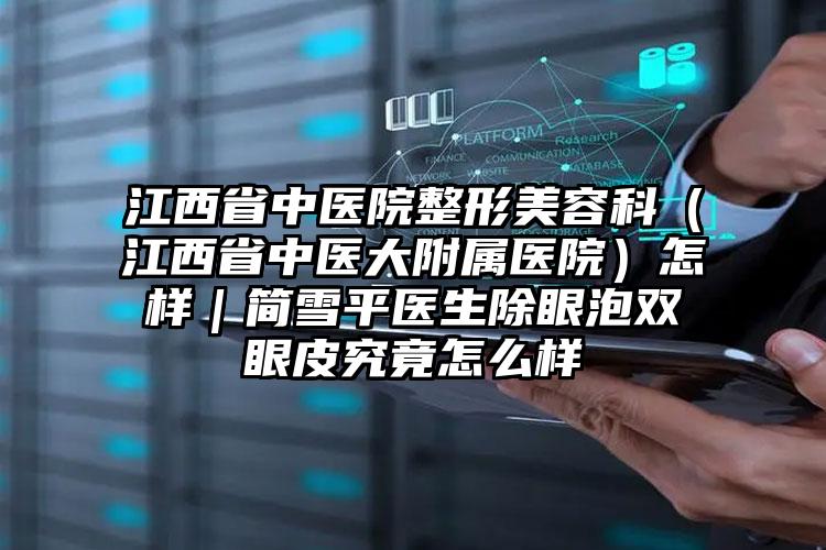 江西省中医院整形美容科（江西省中医大附属医院）怎样｜简雪平医生除眼泡双眼皮究竟怎么样
