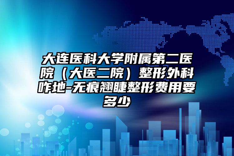 大连医科大学附属第二医院(大医二院)整形外科咋地-无痕翘睫整形费用要多少