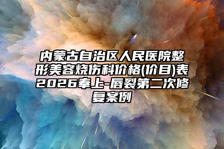 内蒙古自治区人民医院整形美容烧伤科价格(价目)表2026奉上-唇裂第二次修复案例
