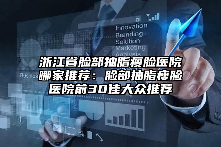 浙江省脸部抽脂瘦脸医院哪家推荐：脸部抽脂瘦脸医院前30佳大众推荐