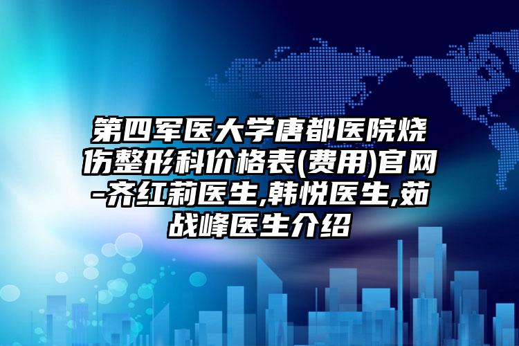 第四军医大学唐都医院烧伤整形科价格表(费用)官网-齐红莉医生,韩悦医生,茹战峰医生介绍