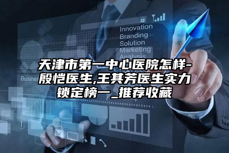 天津市第一中心医院怎样-殷恺医生,王其芳医生实力锁定榜一_推荐收藏