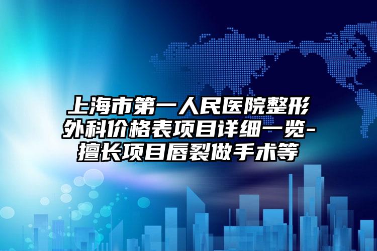 上海市第一人民医院整形外科价格表项目详细一览-擅长项目唇裂做手术等
