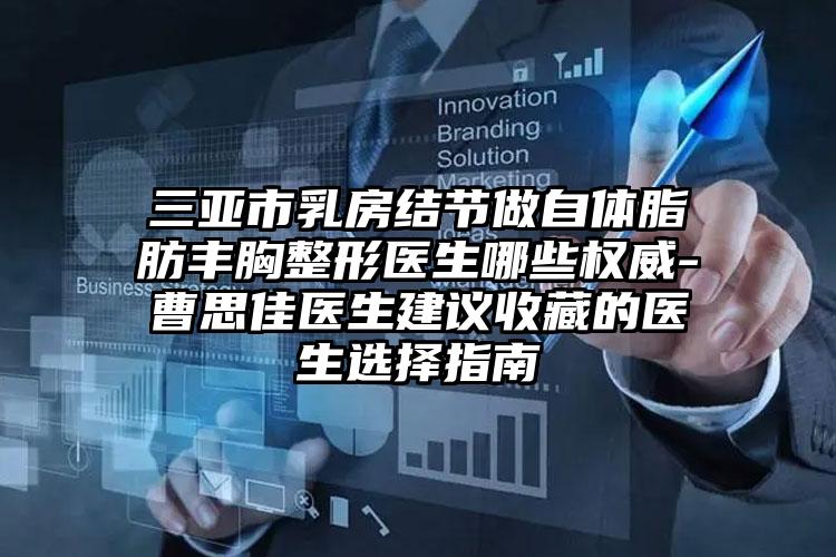 三亚市乳房结节做自体脂肪丰胸整形医生哪些权威-曹思佳医生建议收藏的医生选择指南
