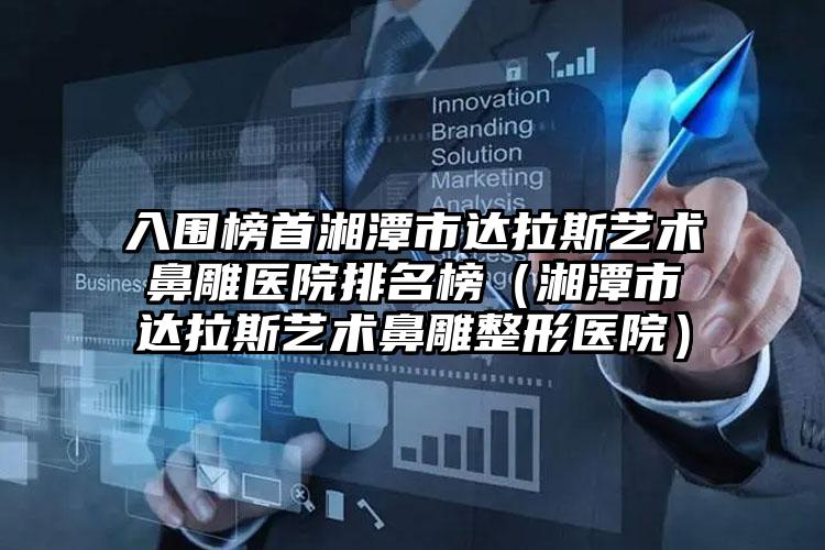 入围榜首湘潭市达拉斯艺术鼻雕医院排名榜（湘潭市达拉斯艺术鼻雕整形医院）