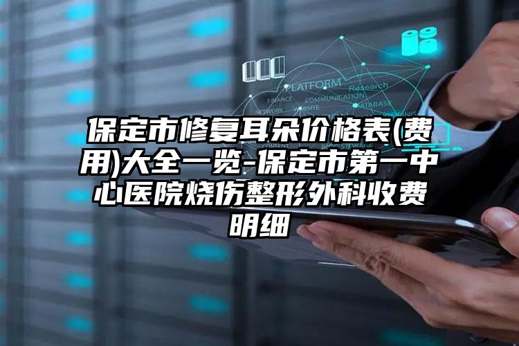 保定市修复耳朵价格表(费用)大全一览-保定市第一中心医院烧伤整形外科收费明细