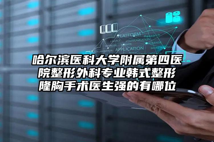 哈尔滨医科大学附属第四医院整形外科专业韩式整形隆胸手术医生强的有哪位