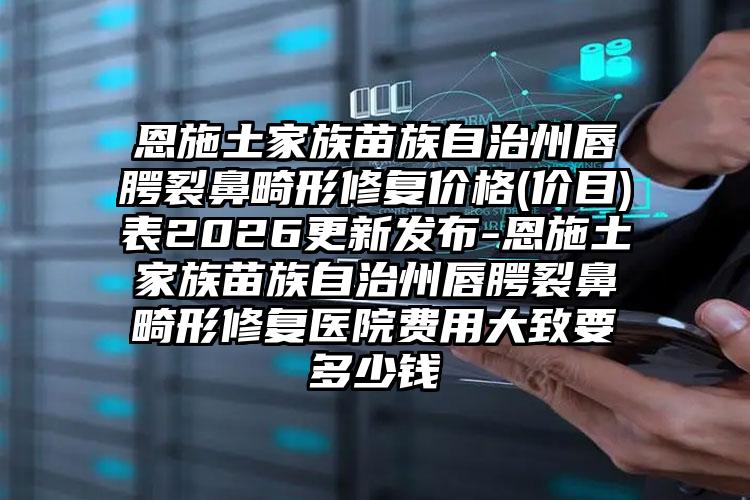 恩施土家族苗族自治州唇腭裂鼻畸形修复价格(价目)表2026更新发布-恩施土家族苗族自治州唇腭裂鼻畸形修复医院费用大致要多少钱