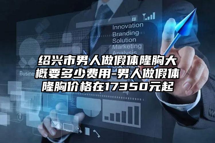 绍兴市男人做假体隆胸大概要多少费用-男人做假体隆胸价格在17350元起