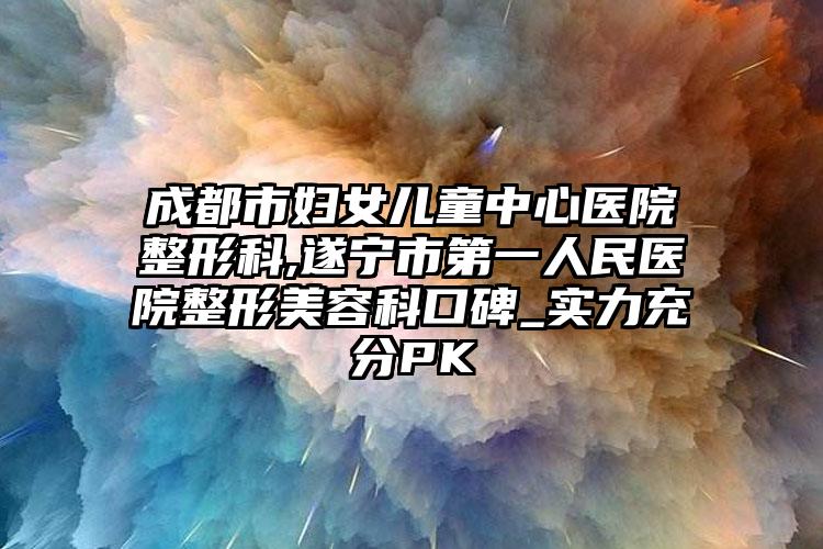 成都市妇女儿童中心医院整形科,遂宁市第一人民医院整形美容科口碑_实力充分PK