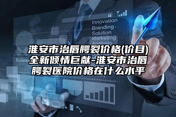淮安市治唇腭裂价格(价目)全新倾情巨献-淮安市治唇腭裂医院价格在什么水平