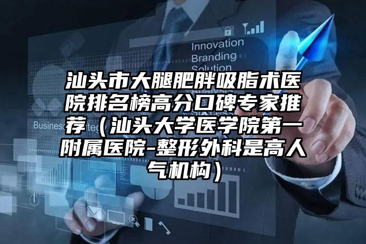 汕头市大腿肥胖吸脂术医院排名榜高分口碑专家推荐（汕头大学医学院第一附属医院-整形外科是高人气机构）
