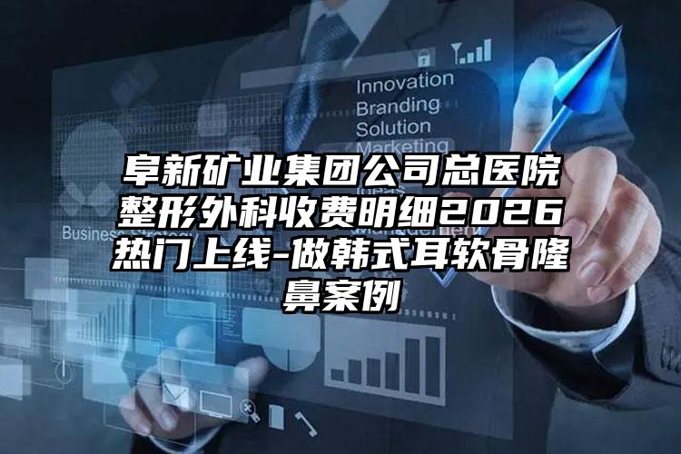 阜新矿业集团公司总医院整形外科收费明细2026热门上线-做韩式耳软骨隆鼻案例