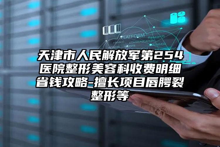 天津市人民解放军第254医院整形美容科收费明细省钱攻略-擅长项目唇腭裂整形等